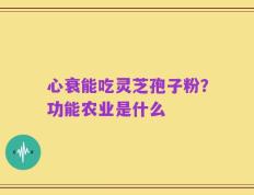 心衰能吃灵芝孢子粉？功能农业是什么