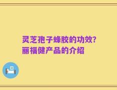 灵芝孢子蜂胶的功效？丽福健产品的介绍