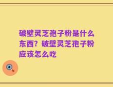 破壁灵芝孢子粉是什么东西？破壁灵芝孢子粉应该怎么吃
