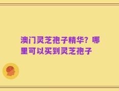 澳门灵芝孢子精华？哪里可以买到灵芝孢子
