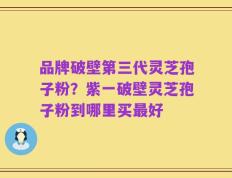 品牌破壁第三代灵芝孢子粉？紫一破壁灵芝孢子粉到哪里买最好