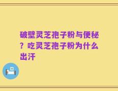 破壁灵芝孢子粉与便秘？吃灵芝孢子粉为什么出汗