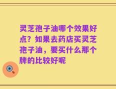 灵芝孢子油哪个效果好点？如果去药店买灵芝孢子油，要买什么那个牌的比较好呢