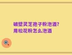破壁灵芝孢子粉泡酒？用松花粉怎么泡酒