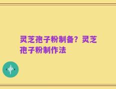 灵芝孢子粉制备？灵芝孢子粉制作法