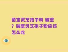 菌宝灵芝孢子粉 破壁？破壁灵芝孢子粉应该怎么吃