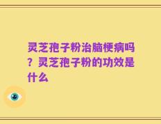 灵芝孢子粉治脑梗病吗？灵芝孢子粉的功效是什么