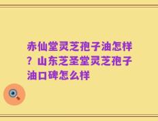 赤仙堂灵芝孢子油怎样？山东芝圣堂灵芝孢子油口碑怎么样
