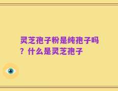 灵芝孢子粉是纯孢子吗？什么是灵芝孢子