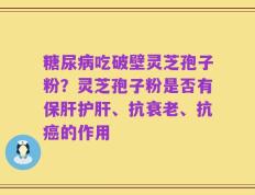 糖尿病吃破壁灵芝孢子粉？灵芝孢子粉是否有保肝护肝、抗衰老、抗癌的作用