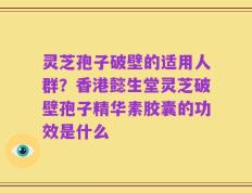 灵芝孢子破壁的适用人群？香港懿生堂灵芝破壁孢子精华素胶囊的功效是什么