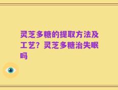 灵芝多糖的提取方法及工艺？灵芝多糖治失眠吗