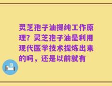 灵芝孢子油提纯工作原理？灵芝孢子油是利用现代医学技术提炼出来的吗，还是以前就有