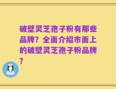 破壁灵芝孢子粉有那些品牌？全面介绍市面上的破壁灵芝孢子粉品牌？