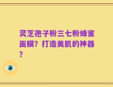 灵芝孢子粉三七粉蜂蜜面膜？打造美肌的神器？