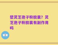 壁灵芝孢子粉胶囊？灵芝孢子粉胶囊有副作用吗