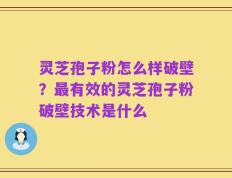 灵芝孢子粉怎么样破壁？最有效的灵芝孢子粉破壁技术是什么