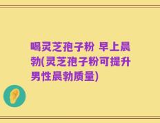 喝灵芝孢子粉 早上晨勃(灵芝孢子粉可提升男性晨勃质量)