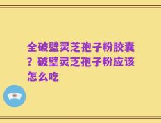 全破壁灵芝孢子粉胶囊？破壁灵芝孢子粉应该怎么吃