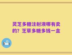 灵芝多糖注射液哪有卖的？芝草多糖多钱一盒