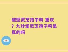 破壁灵芝孢子粉 重庆？九珍堂灵芝孢子粉是真的吗