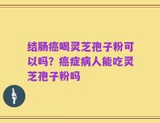 结肠癌喝灵芝孢子粉可以吗？癌症病人能吃灵芝孢子粉吗
