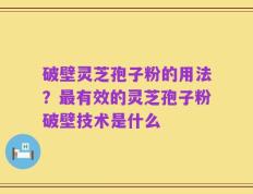 破壁灵芝孢子粉的用法？最有效的灵芝孢子粉破壁技术是什么