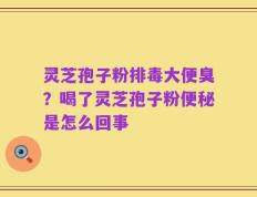 灵芝孢子粉排毒大便臭？喝了灵芝孢子粉便秘是怎么回事