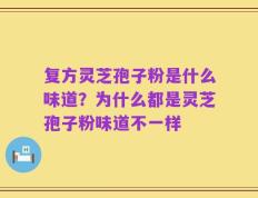 复方灵芝孢子粉是什么味道？为什么都是灵芝孢子粉味道不一样