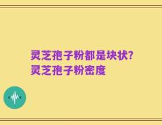 灵芝孢子粉都是块状？灵芝孢子粉密度