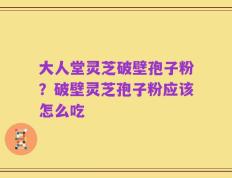 大人堂灵芝破壁孢子粉？破壁灵芝孢子粉应该怎么吃