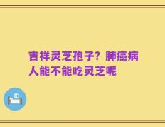 吉祥灵芝孢子？肺癌病人能不能吃灵芝呢