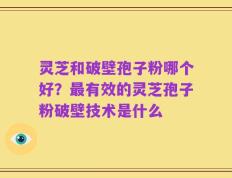 灵芝和破壁孢子粉哪个好？最有效的灵芝孢子粉破壁技术是什么