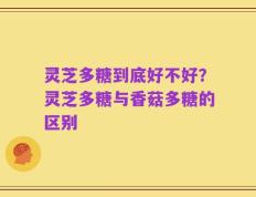 灵芝多糖到底好不好？灵芝多糖与香菇多糖的区别