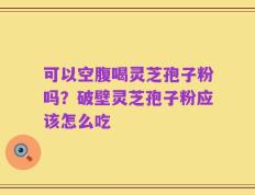 可以空腹喝灵芝孢子粉吗？破壁灵芝孢子粉应该怎么吃