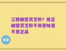 江西破壁灵芝粉？修正破壁灵芝粉不带苦味是不是正品