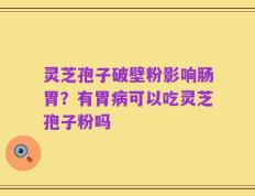 灵芝孢子破壁粉影响肠胃？有胃病可以吃灵芝孢子粉吗