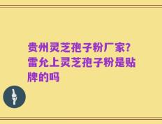 贵州灵芝孢子粉厂家？雷允上灵芝孢子粉是贴牌的吗