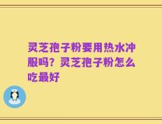 灵芝孢子粉要用热水冲服吗？灵芝孢子粉怎么吃最好