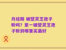 月经期 破壁灵芝孢子粉吗？紫一破壁灵芝孢子粉到哪里买最好