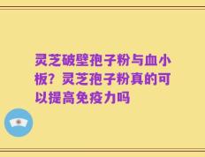 灵芝破壁孢子粉与血小板？灵芝孢子粉真的可以提高免疫力吗