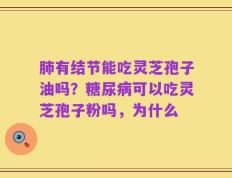 肺有结节能吃灵芝孢子油吗？糖尿病可以吃灵芝孢子粉吗，为什么