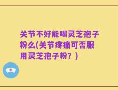 关节不好能喝灵芝孢子粉么(关节疼痛可否服用灵芝孢子粉？)