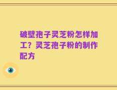 破壁孢子灵芝粉怎样加工？灵芝孢子粉的制作配方