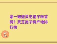 紫一破壁灵芝孢子粉官网？灵芝孢子粉产地排行榜