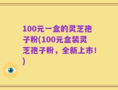 100元一盒的灵芝孢子粉(100元盒装灵芝孢子粉，全新上市！)
