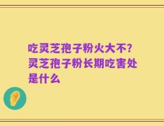 吃灵芝孢子粉火大不？灵芝孢子粉长期吃害处是什么