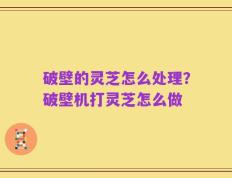 破壁的灵芝怎么处理？破壁机打灵芝怎么做