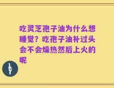 吃灵芝孢子油为什么想睡觉？吃孢子油补过头会不会燥热然后上火的呢