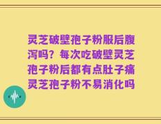灵芝破壁孢子粉服后腹泻吗？每次吃破壁灵芝孢子粉后都有点肚子痛灵芝孢子粉不易消化吗